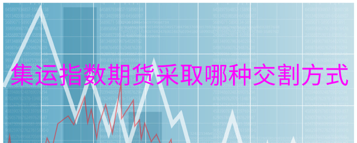 集运指数期货采取哪种交割方式